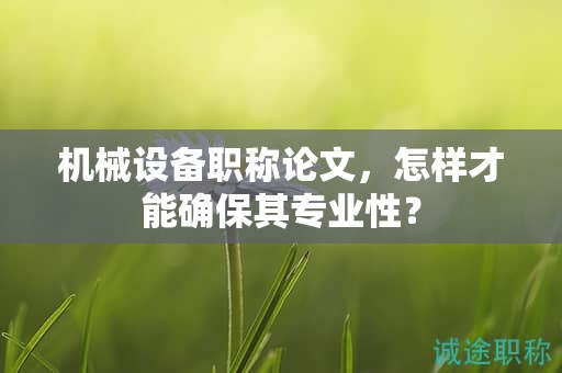 機械設(shè)備職稱論文，怎樣才能確保其專業(yè)性？