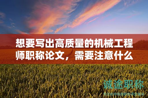 想要寫出高質(zhì)量的機(jī)械工程師職稱論文，需要注意什么？