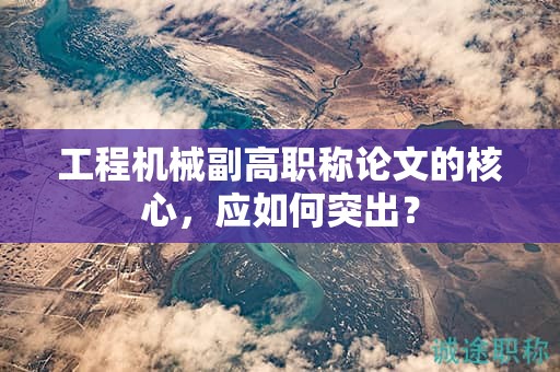 工程機械副高職稱論文的核心，應如何突出？