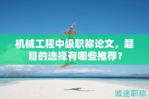 機械工程中級職稱論文，題目的選擇有哪些推薦？
