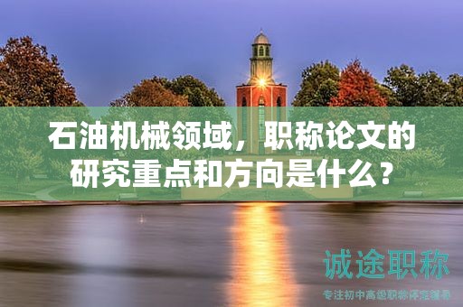 石油機(jī)械領(lǐng)域，職稱論文的研究重點(diǎn)和方向是什么？