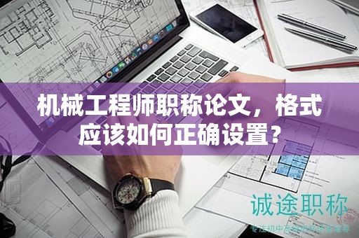機械工程師職稱論文，格式應(yīng)該如何正確設(shè)置？