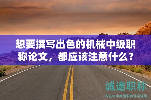 想要撰寫出色的機(jī)械中級(jí)職稱論文，都應(yīng)該注意什么？