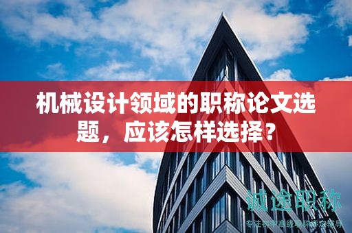 機械設(shè)計領(lǐng)域的職稱論文選題，應(yīng)該怎樣選擇？