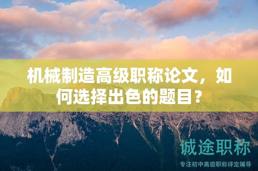 機械制造高級職稱論文，如何選擇出色的題目？