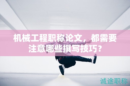 機械工程職稱論文，都需要注意哪些撰寫技巧？