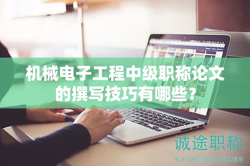 機械電子工程中級職稱論文的撰寫技巧有哪些？