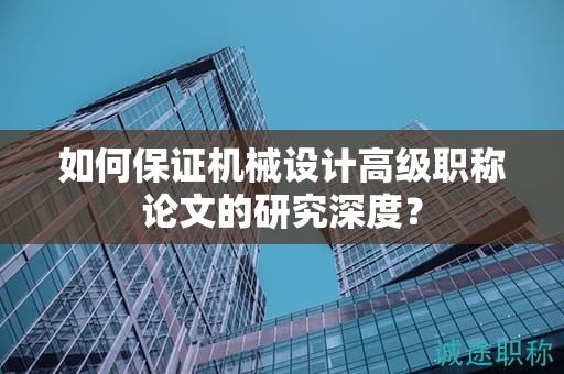 如何保證機(jī)械設(shè)計(jì)高級(jí)職稱(chēng)論文的研究深度？