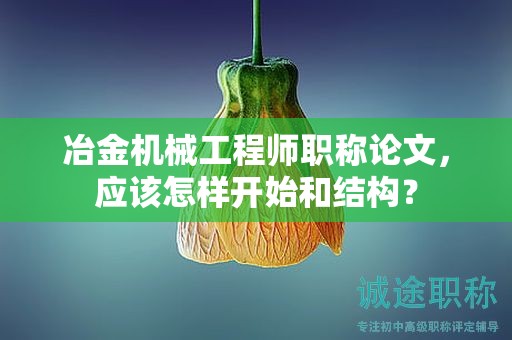 冶金機(jī)械工程師職稱論文，應(yīng)該怎樣開始和結(jié)構(gòu)？