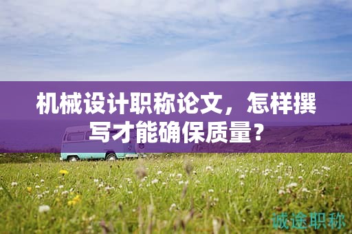 機械設(shè)計職稱論文，怎樣撰寫才能確保質(zhì)量？
