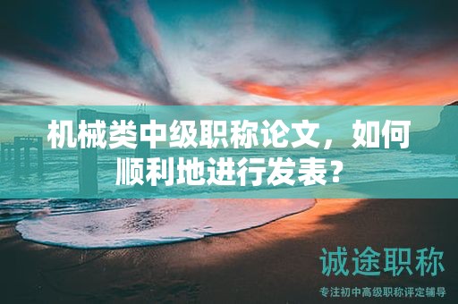 機械類中級職稱論文，如何順利地進行發(fā)表？