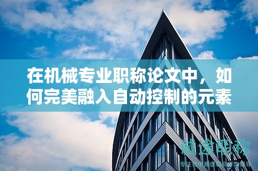 在機械專業(yè)職稱論文中，如何完美融入自動控制的元素？