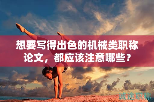 想要寫得出色的機(jī)械類職稱論文，都應(yīng)該注意哪些？