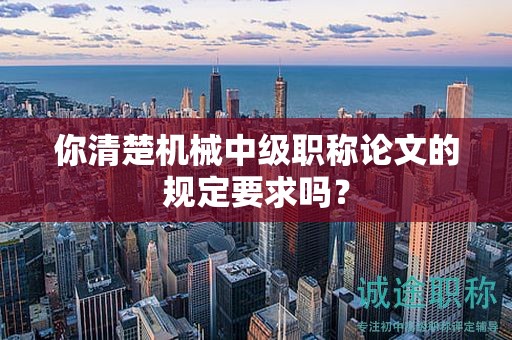 你清楚機(jī)械中級職稱論文的規(guī)定要求嗎？