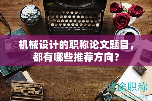 機械設(shè)計的職稱論文題目，都有哪些推薦方向？