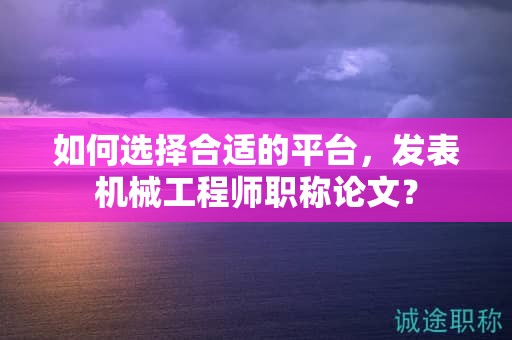如何選擇合適的平臺，發(fā)表機(jī)械工程師職稱論文？