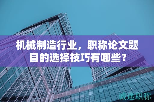 機(jī)械制造行業(yè)，職稱論文題目的選擇技巧有哪些？