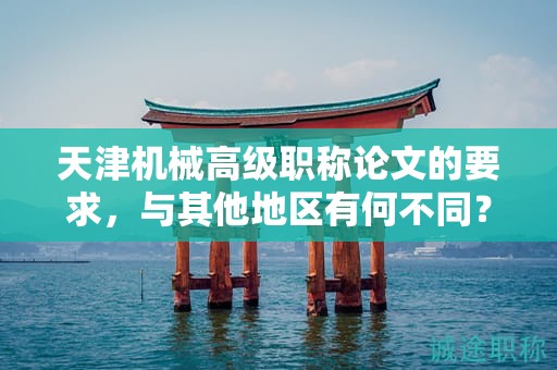 天津機械高級職稱論文的要求，與其他地區(qū)有何不同？