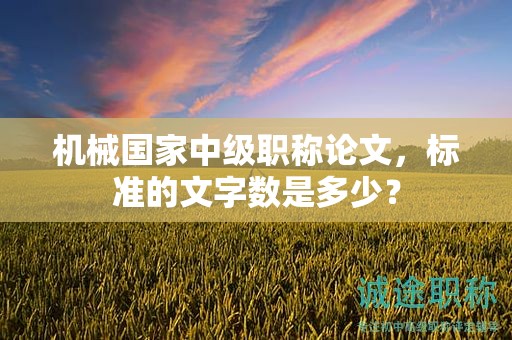 機(jī)械國家中級(jí)職稱論文，標(biāo)準(zhǔn)的文字?jǐn)?shù)是多少？