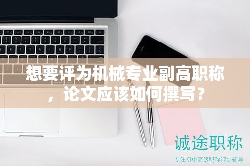 想要評為機械專業(yè)副高職稱，論文應(yīng)該如何撰寫？