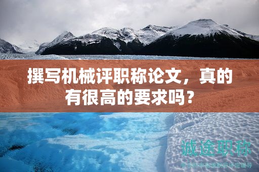 撰寫機(jī)械評(píng)職稱論文，真的有很高的要求嗎？
