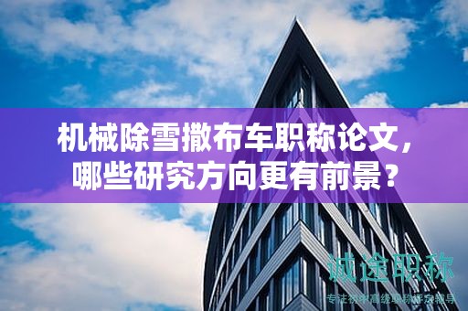 機械除雪撒布車職稱論文，哪些研究方向更有前景？