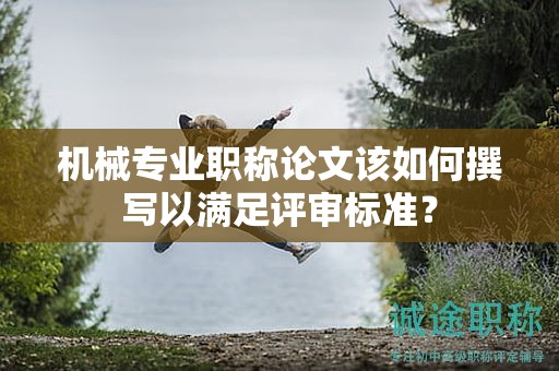 機(jī)械專業(yè)職稱論文該如何撰寫以滿足評審標(biāo)準(zhǔn)？