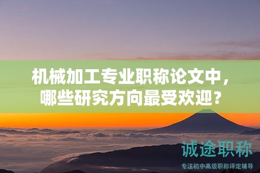機(jī)械加工專業(yè)職稱論文中，哪些研究方向最受歡迎？