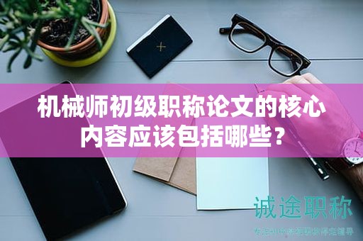 機械師初級職稱論文的核心內(nèi)容應(yīng)該包括哪些？