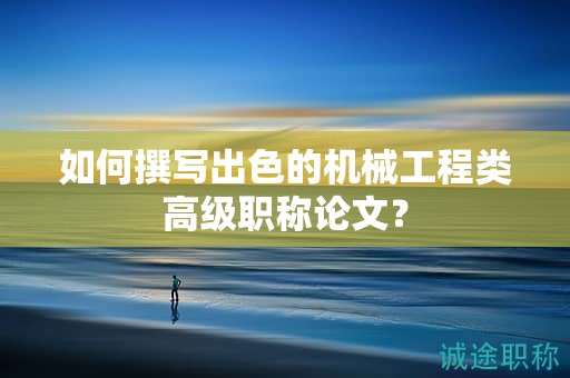 如何撰寫出色的機械工程類高級職稱論文？