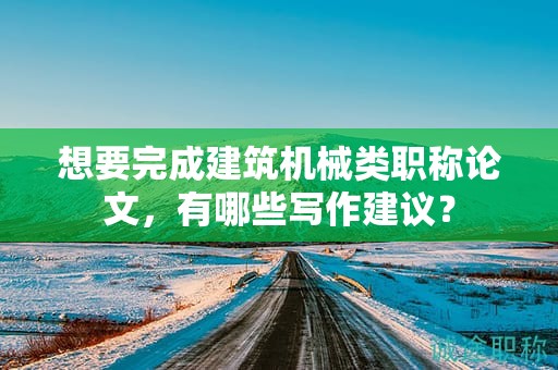 想要完成建筑機(jī)械類職稱論文，有哪些寫作建議？