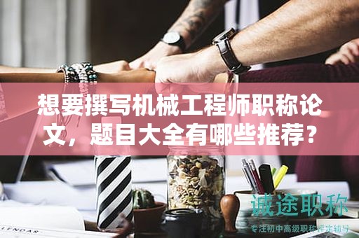 想要撰寫機(jī)械工程師職稱論文，題目大全有哪些推薦？
