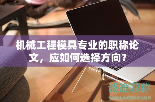機(jī)械工程模具專業(yè)的職稱論文，應(yīng)如何選擇方向？