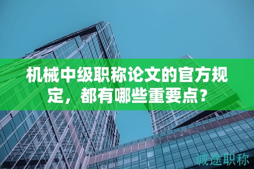 機(jī)械中級職稱論文的官方規(guī)定，都有哪些重要點(diǎn)？
