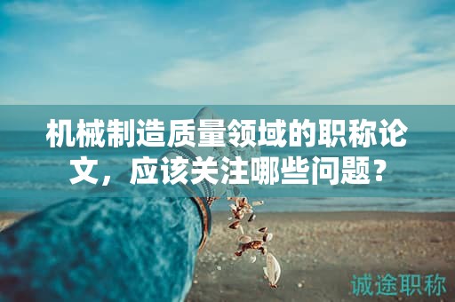 機(jī)械制造質(zhì)量領(lǐng)域的職稱(chēng)論文，應(yīng)該關(guān)注哪些問(wèn)題？