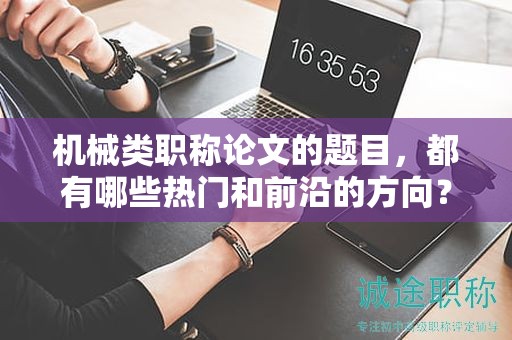 機(jī)械類職稱論文的題目，都有哪些熱門和前沿的方向？