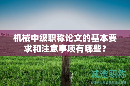 機(jī)械中級職稱論文的基本要求和注意事項(xiàng)有哪些？