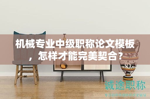 機(jī)械專(zhuān)業(yè)中級(jí)職稱(chēng)論文模板，怎樣才能完美契合？