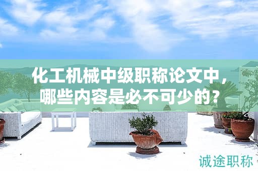 化工機(jī)械中級職稱論文中，哪些內(nèi)容是必不可少的？