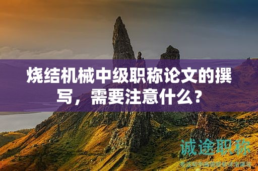 燒結(jié)機(jī)械中級(jí)職稱論文的撰寫，需要注意什么？