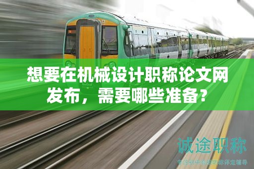 想要在機(jī)械設(shè)計(jì)職稱論文網(wǎng)發(fā)布，需要哪些準(zhǔn)備？