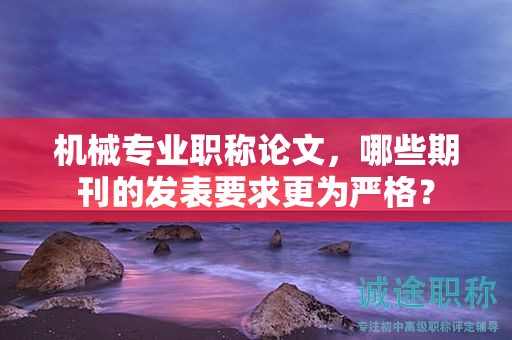 機械專業(yè)職稱論文，哪些期刊的發(fā)表要求更為嚴格？