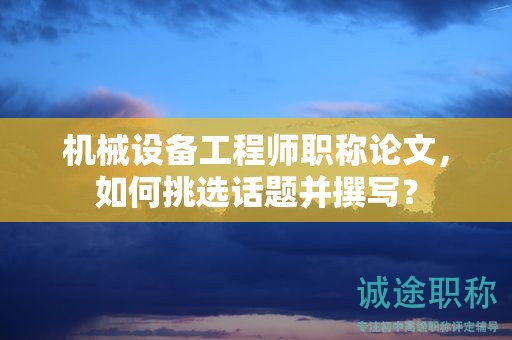 機(jī)械設(shè)備工程師職稱論文，如何挑選話題并撰寫？