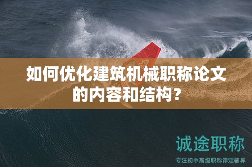 如何優(yōu)化建筑機械職稱論文的內容和結構？