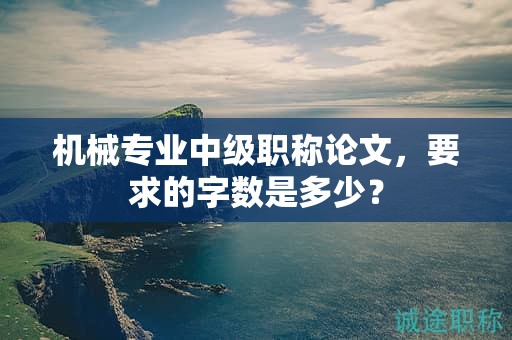機(jī)械專(zhuān)業(yè)中級(jí)職稱(chēng)論文，要求的字?jǐn)?shù)是多少？