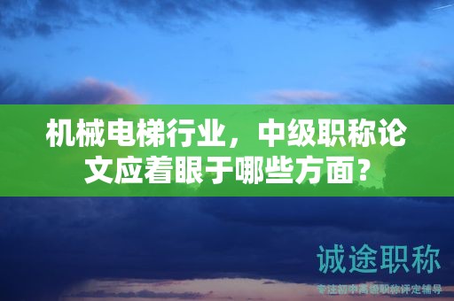 機(jī)械電梯行業(yè)，中級職稱論文應(yīng)著眼于哪些方面？