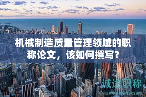 機械制造質(zhì)量管理領(lǐng)域的職稱論文，該如何撰寫？