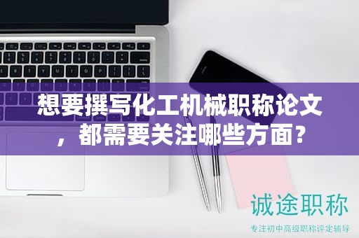 想要撰寫化工機械職稱論文，都需要關注哪些方面？