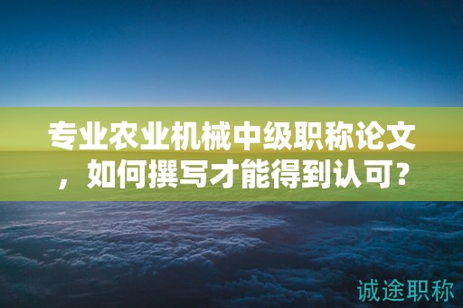 專業(yè)農(nóng)業(yè)機(jī)械中級(jí)職稱論文，如何撰寫才能得到認(rèn)可？