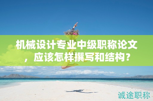 機(jī)械設(shè)計(jì)專(zhuān)業(yè)中級(jí)職稱(chēng)論文，應(yīng)該怎樣撰寫(xiě)和結(jié)構(gòu)？
